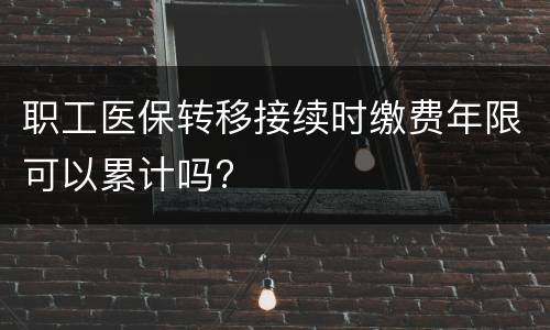 职工医保转移接续时缴费年限可以累计吗?