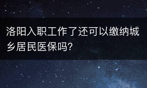 洛阳入职工作了还可以缴纳城乡居民医保吗？