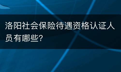 洛阳社会保险待遇资格认证人员有哪些？