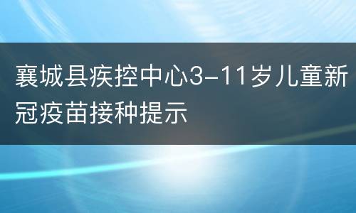 襄城县疾控中心3-11岁儿童新冠疫苗接种提示