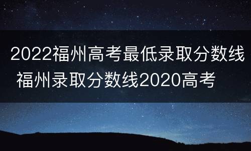 2022福州高考最低录取分数线 福州录取分数线2020高考