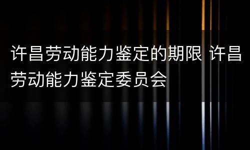 许昌劳动能力鉴定的期限 许昌劳动能力鉴定委员会