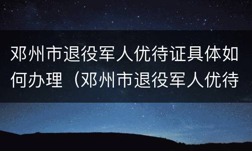 邓州市退役军人优待证具体如何办理（邓州市退役军人优待证具体如何办理的）