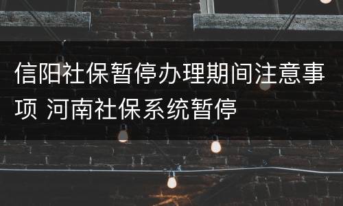 信阳社保暂停办理期间注意事项 河南社保系统暂停