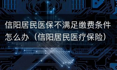 信阳居民医保不满足缴费条件怎么办（信阳居民医疗保险）