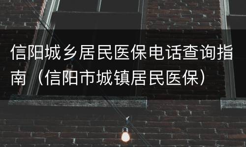 信阳城乡居民医保电话查询指南（信阳市城镇居民医保）