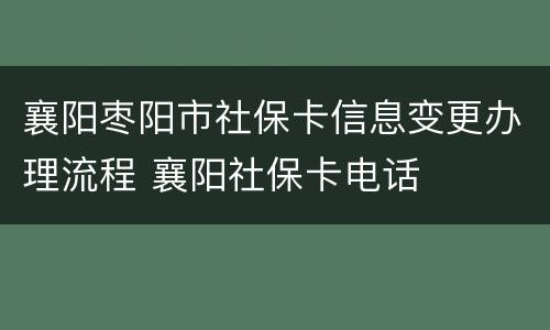 襄阳枣阳市社保卡信息变更办理流程 襄阳社保卡电话