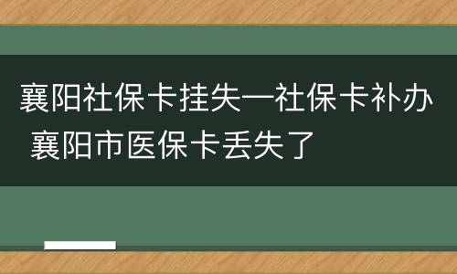 襄阳社保卡挂失—社保卡补办 襄阳市医保卡丢失了