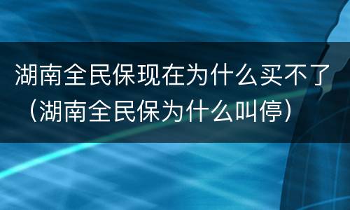 湖南全民保现在为什么买不了（湖南全民保为什么叫停）