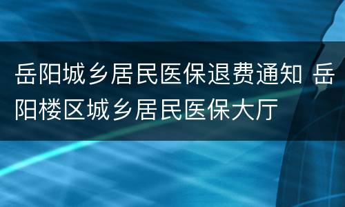 岳阳城乡居民医保退费通知 岳阳楼区城乡居民医保大厅