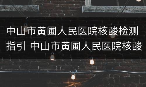 中山市黄圃人民医院核酸检测指引 中山市黄圃人民医院核酸检测指引查询