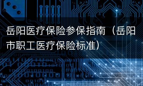 岳阳医疗保险参保指南（岳阳市职工医疗保险标准）