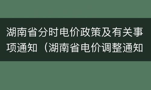 湖南省分时电价政策及有关事项通知（湖南省电价调整通知）