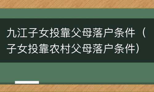 九江子女投靠父母落户条件（子女投靠农村父母落户条件）