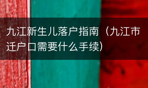 九江新生儿落户指南（九江市迁户口需要什么手续）