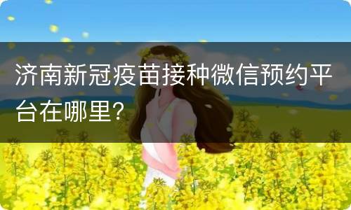 济南新冠疫苗接种微信预约平台在哪里？