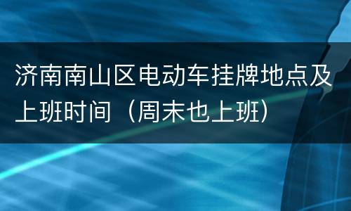济南南山区电动车挂牌地点及上班时间（周末也上班）