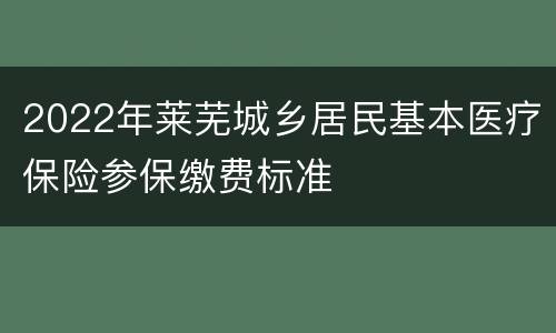 2022年莱芜城乡居民基本医疗保险参保缴费标准