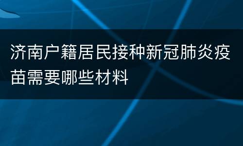 济南户籍居民接种新冠肺炎疫苗需要哪些材料