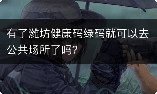 有了潍坊健康码绿码就可以去公共场所了吗？