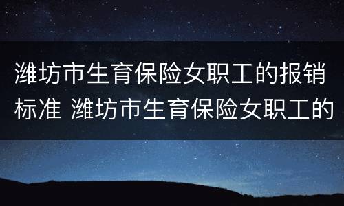 潍坊市生育保险女职工的报销标准 潍坊市生育保险女职工的报销标准是多少钱