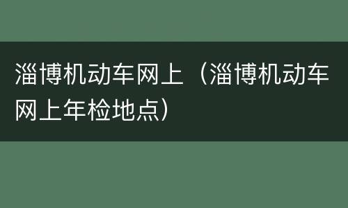 淄博机动车网上（淄博机动车网上年检地点）
