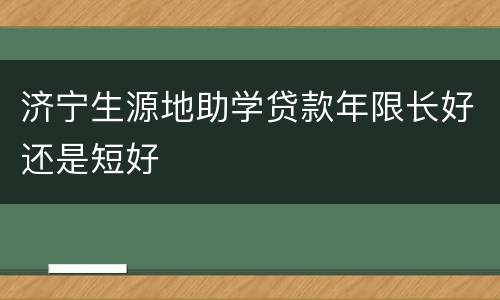济宁生源地助学贷款年限长好还是短好
