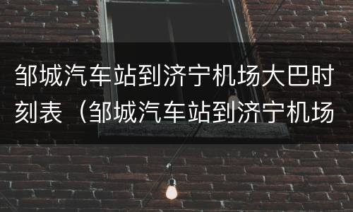 邹城汽车站到济宁机场大巴时刻表（邹城汽车站到济宁机场大巴时刻表和票价）