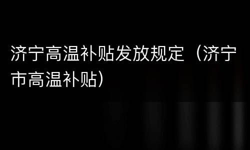 济宁高温补贴发放规定（济宁市高温补贴）