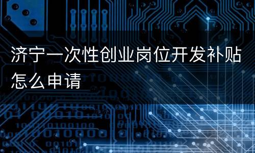 济宁一次性创业岗位开发补贴怎么申请