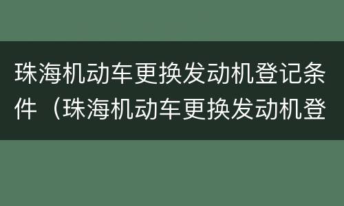 珠海机动车更换发动机登记条件（珠海机动车更换发动机登记条件要求）