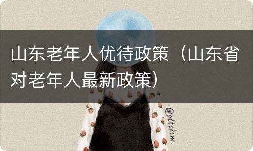 山东老年人优待政策（山东省对老年人最新政策）