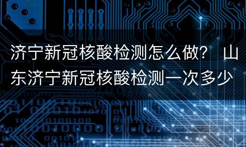 济宁新冠核酸检测怎么做？ 山东济宁新冠核酸检测一次多少钱