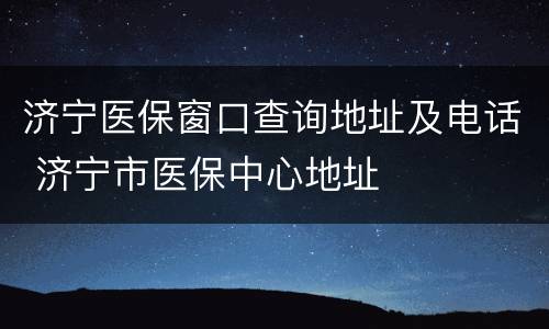 济宁医保窗口查询地址及电话 济宁市医保中心地址