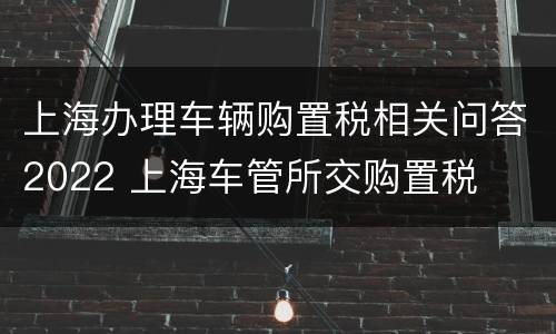 上海办理车辆购置税相关问答2022 上海车管所交购置税