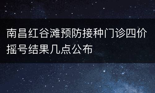 南昌红谷滩预防接种门诊四价摇号结果几点公布