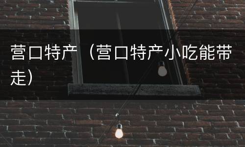 营口特产（营口特产小吃能带走）