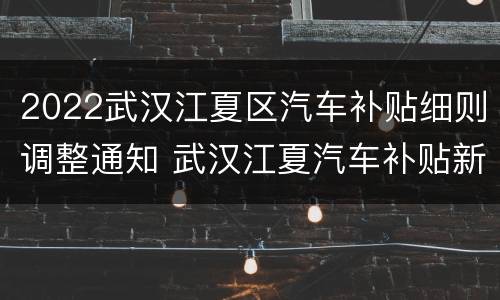 2022武汉江夏区汽车补贴细则调整通知 武汉江夏汽车补贴新政策2020