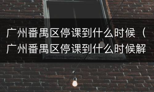 广州番禺区停课到什么时候（广州番禺区停课到什么时候解除）