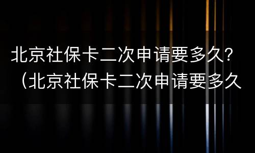 北京社保卡二次申请要多久？（北京社保卡二次申请要多久时间）