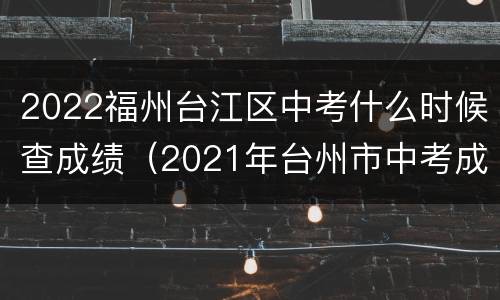 2022福州台江区中考什么时候查成绩（2021年台州市中考成绩公布时间）