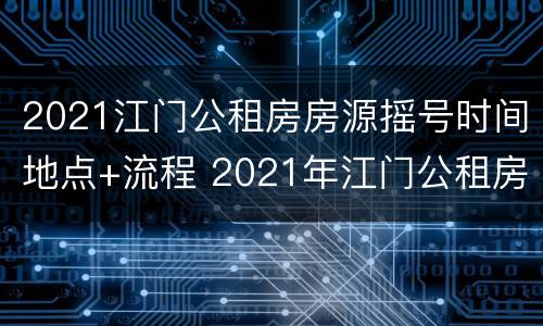 2021江门公租房房源摇号时间地点+流程 2021年江门公租房最新消息