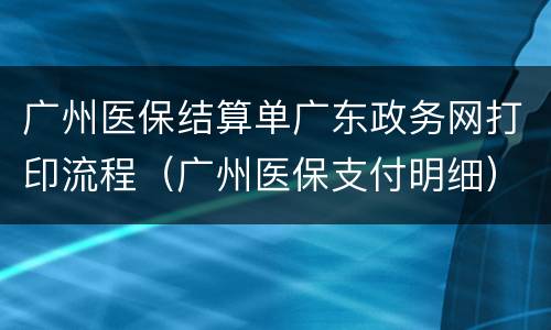广州医保结算单广东政务网打印流程（广州医保支付明细）