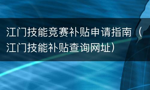 江门技能竞赛补贴申请指南（江门技能补贴查询网址）