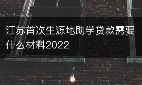 江苏首次生源地助学贷款需要什么材料2022