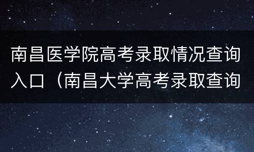 南昌医学院高考录取情况查询入口（南昌大学高考录取查询系统）