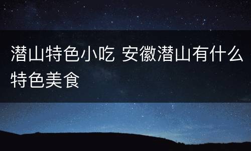 潜山特色小吃 安徽潜山有什么特色美食