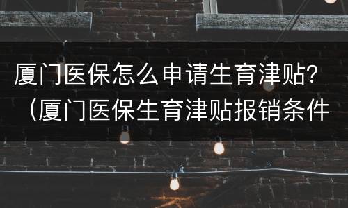 厦门医保怎么申请生育津贴？（厦门医保生育津贴报销条件）