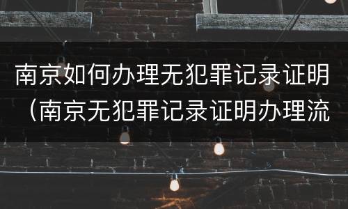 南京如何办理无犯罪记录证明（南京无犯罪记录证明办理流程）