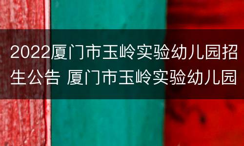 2022厦门市玉岭实验幼儿园招生公告 厦门市玉岭实验幼儿园位置
